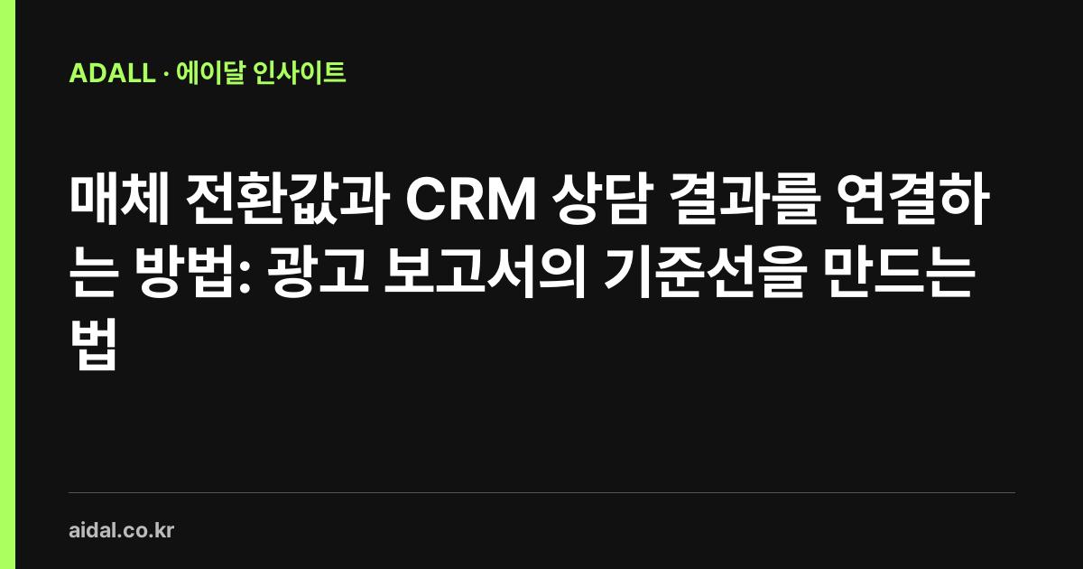 매체 전환값과 CRM 상담 결과를 연결하는 방법: 광고 보고서의 기준선을 만드는 법