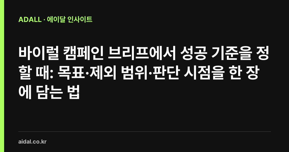 바이럴 캠페인 브리프에서 성공 기준을 정할 때: 목표·제외 범위·판단 시점을 한 장에 담는 법