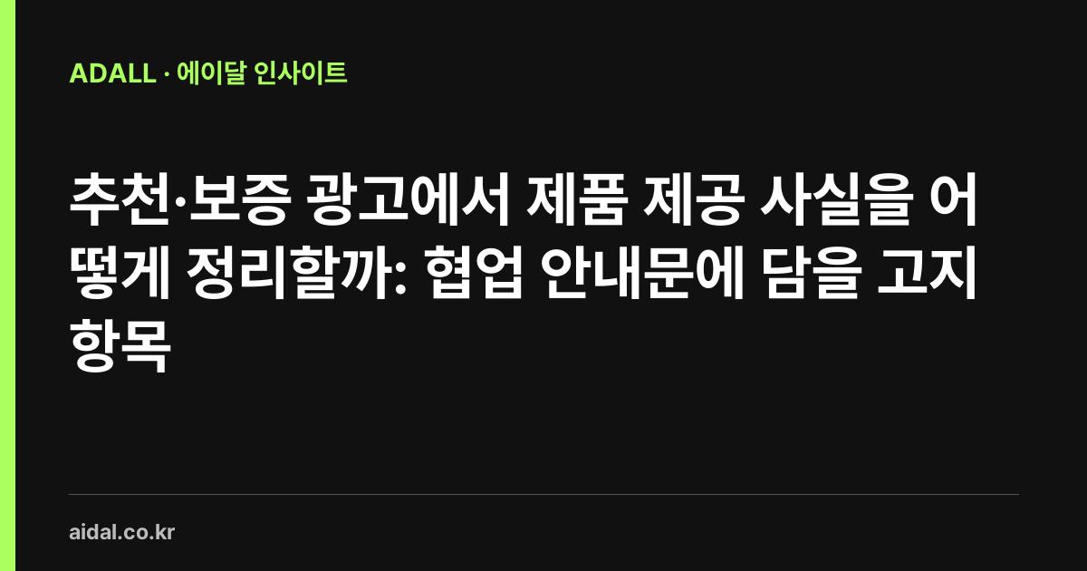 추천·보증 광고에서 제품 제공 사실을 어떻게 정리할까: 협업 안내문에 담을 고지 항목