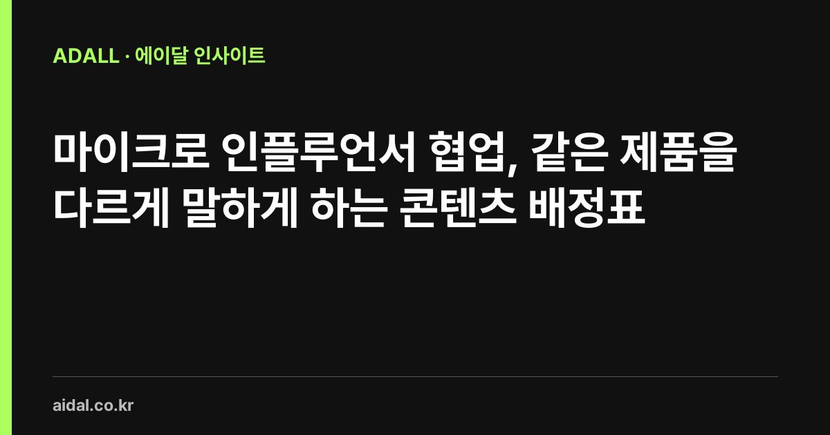 마이크로 인플루언서 협업, 같은 제품을 다르게 말하게 하는 콘텐츠 배정표