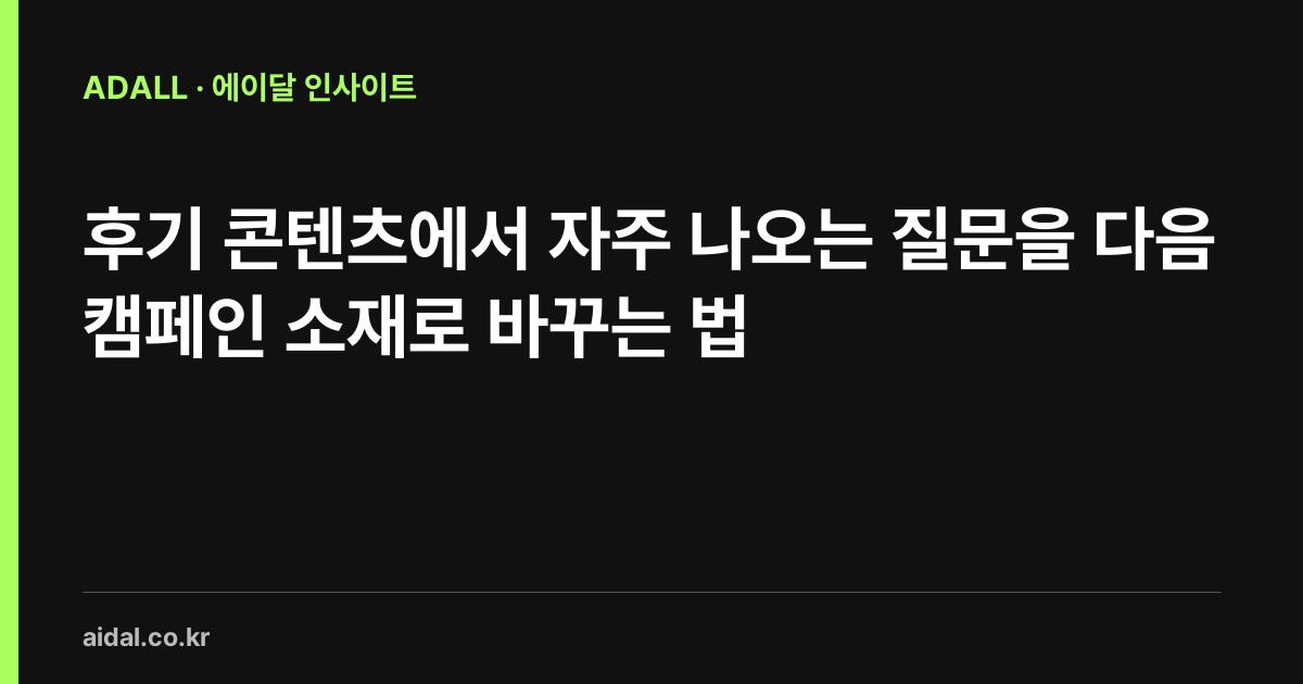 후기 콘텐츠에서 자주 나오는 질문을 다음 캠페인 소재로 바꾸는 법