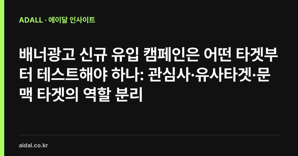 배너광고 신규 유입 캠페인은 어떤 타겟부터 테스트해야 하나: 관심사·유사타겟·문맥 타겟의 역할 분리