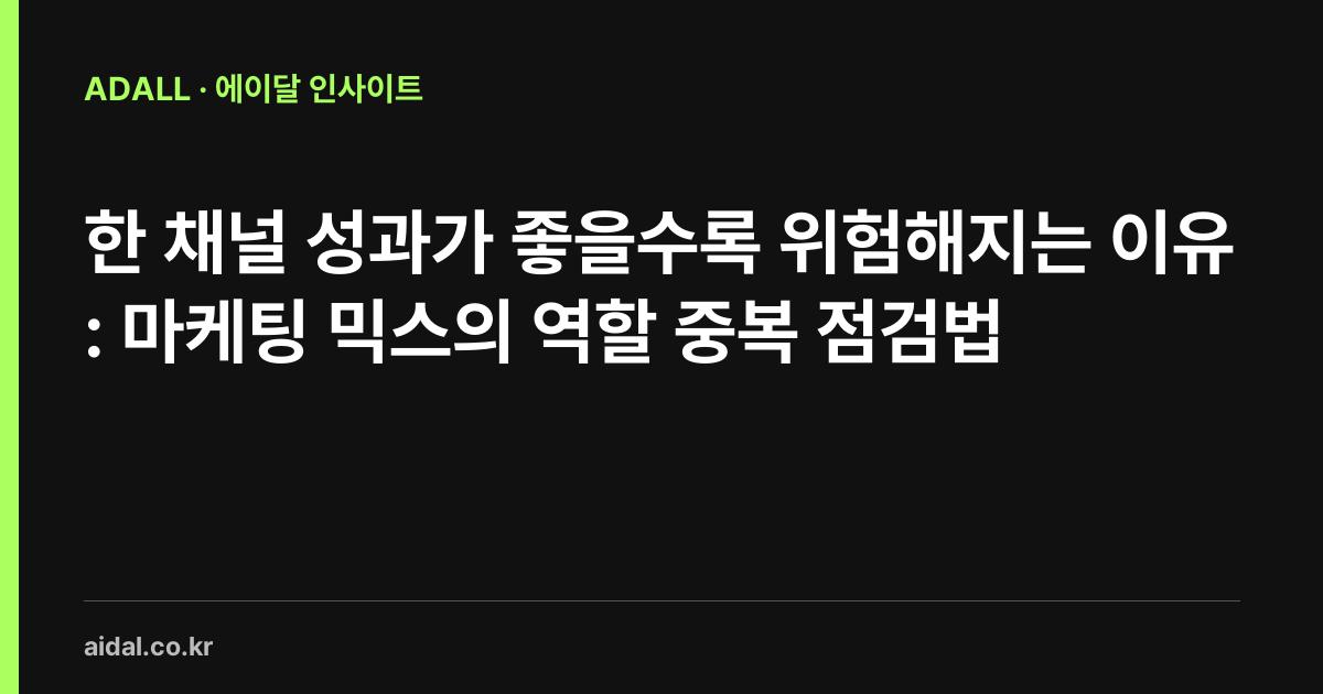 한 채널 성과가 좋을수록 위험해지는 이유: 마케팅 믹스의 역할 중복 점검법