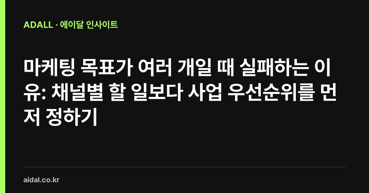 마케팅 목표가 여러 개일 때 실패하는 이유: 채널별 할 일보다 사업 우선순위를 먼저 정하기