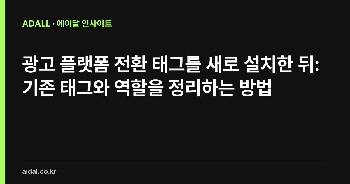 광고 플랫폼 전환 태그를 새로 설치한 뒤: 기존 태그와 역할을 정리하는 방법