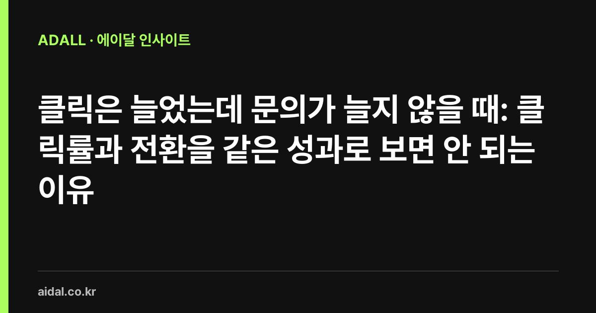 클릭은 늘었는데 문의가 늘지 않을 때: 클릭률과 전환을 같은 성과로 보면 안 되는 이유