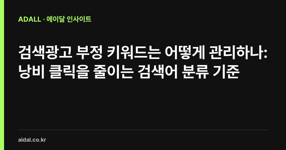 검색광고 부정 키워드는 어떻게 관리하나: 낭비 클릭을 줄이는 검색어 분류 기준