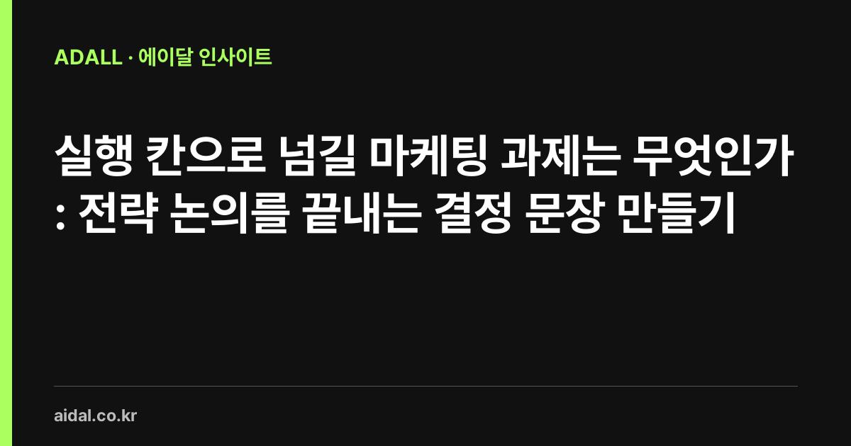 실행 칸으로 넘길 마케팅 과제는 무엇인가: 전략 논의를 끝내는 결정 문장 만들기