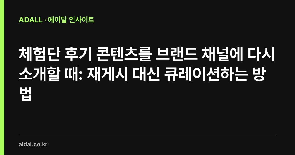 체험단 후기 콘텐츠를 브랜드 채널에 다시 소개할 때: 재게시 대신 큐레이션하는 방법