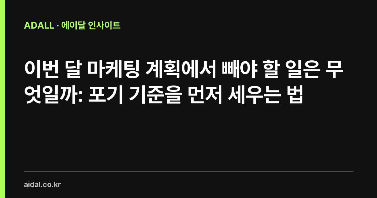 이번 달 마케팅 계획에서 빼야 할 일은 무엇일까: 포기 기준을 먼저 세우는 법