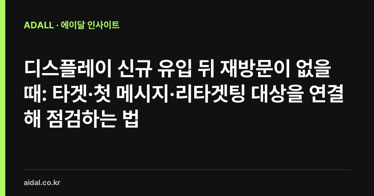 디스플레이 신규 유입 뒤 재방문이 없을 때: 타겟·첫 메시지·리타겟팅 대상을 연결해 점검하는 법