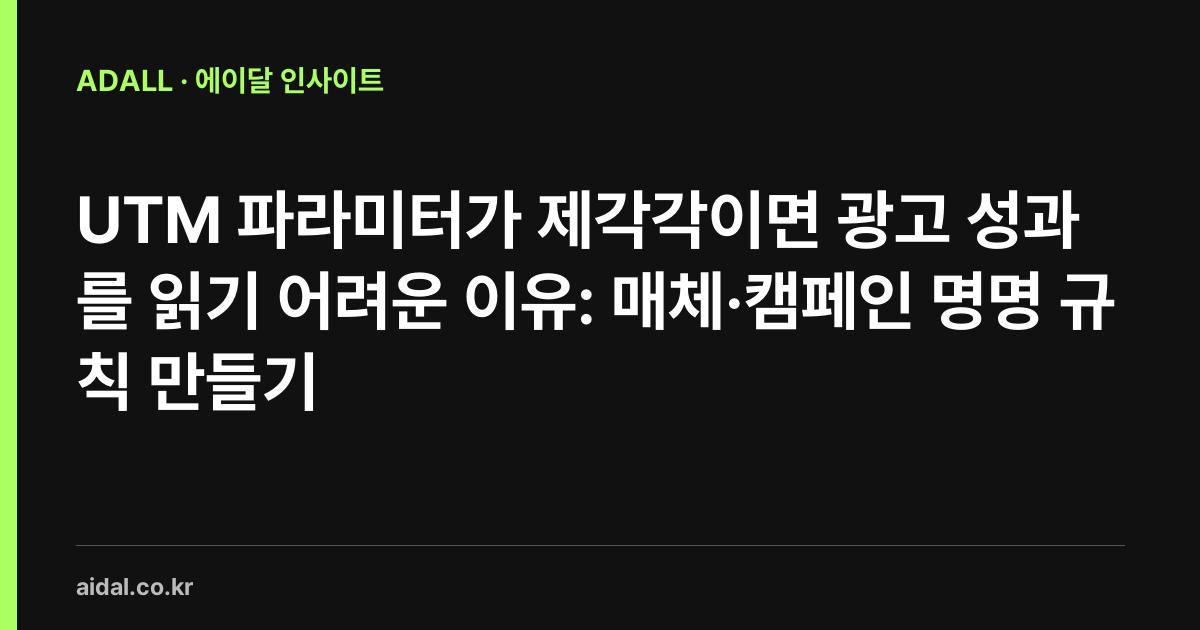 UTM 파라미터가 제각각이면 광고 성과를 읽기 어려운 이유: 매체·캠페인 명명 규칙 만들기