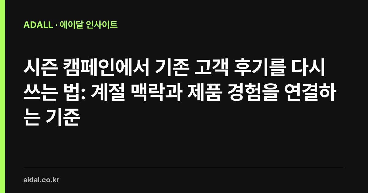 시즌 캠페인에서 기존 고객 후기를 다시 쓰는 법: 계절 맥락과 제품 경험을 연결하는 기준