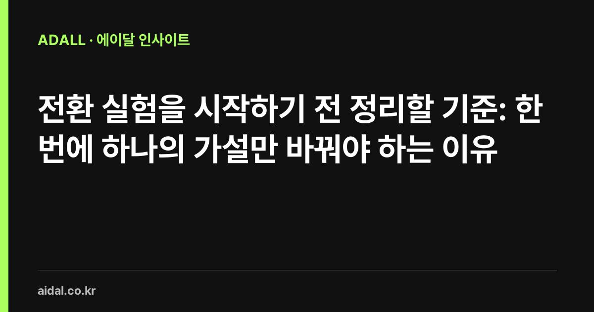 전환 실험을 시작하기 전 정리할 기준: 한 번에 하나의 가설만 바꿔야 하는 이유