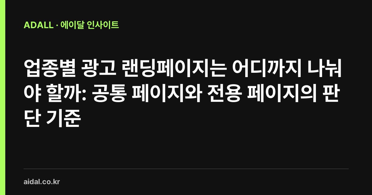 업종별 광고 랜딩페이지는 어디까지 나눠야 할까: 공통 페이지와 전용 페이지의 판단 기준